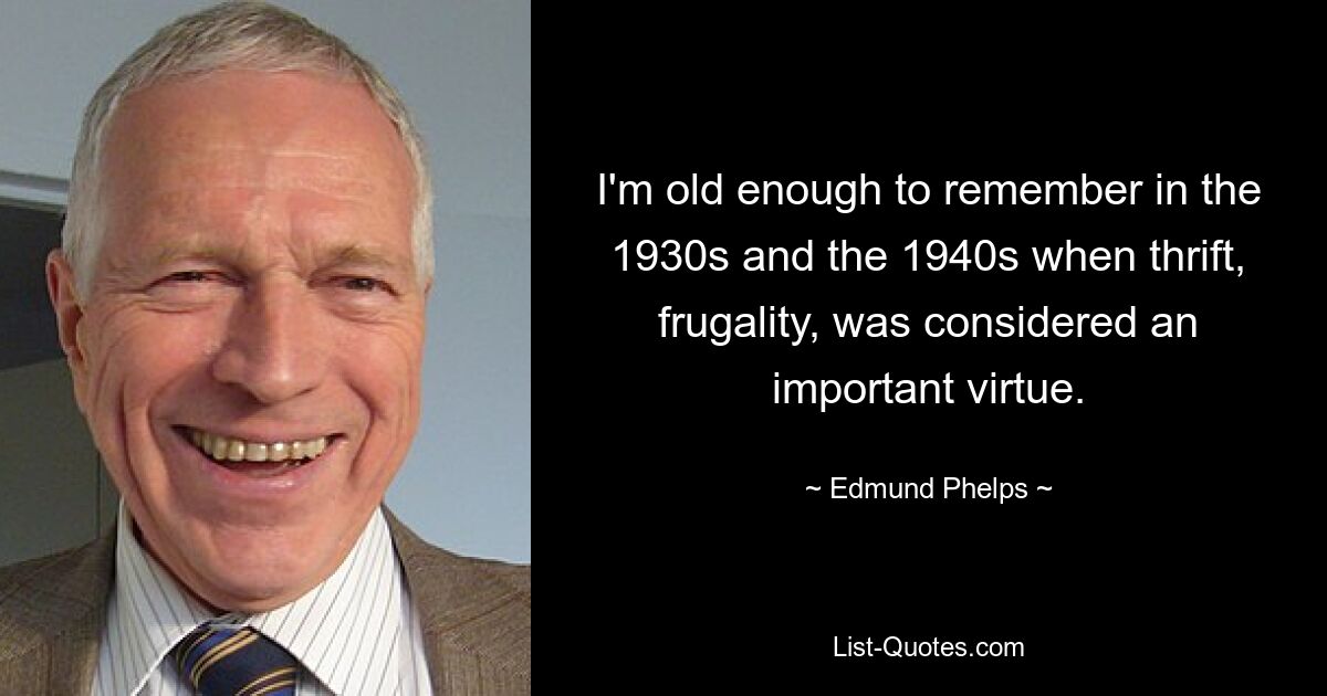 I'm old enough to remember in the 1930s and the 1940s when thrift, frugality, was considered an important virtue. — © Edmund Phelps