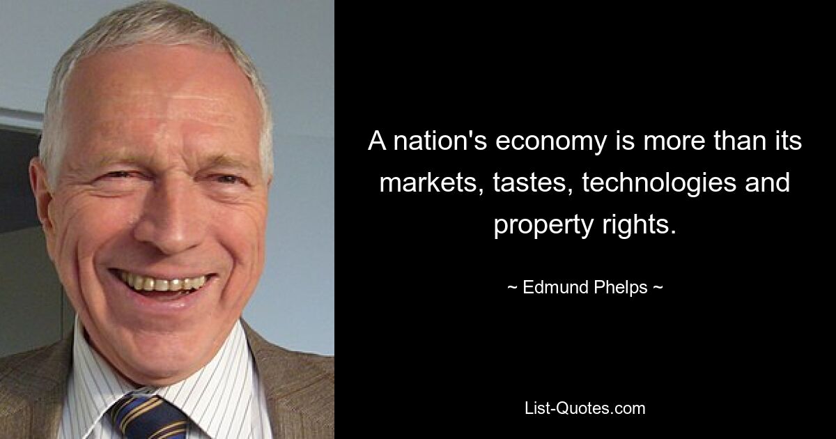 A nation's economy is more than its markets, tastes, technologies and property rights. — © Edmund Phelps