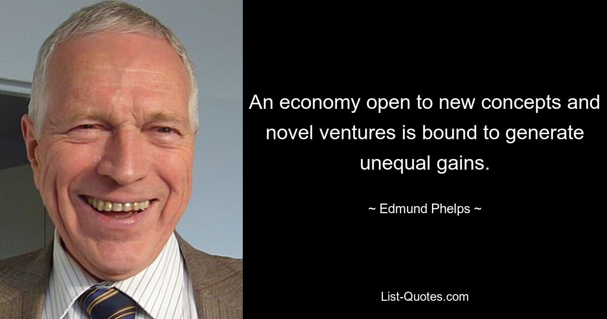 An economy open to new concepts and novel ventures is bound to generate unequal gains. — © Edmund Phelps