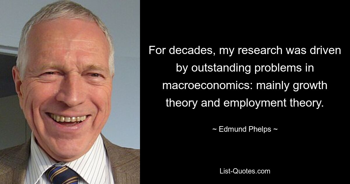 For decades, my research was driven by outstanding problems in macroeconomics: mainly growth theory and employment theory. — © Edmund Phelps