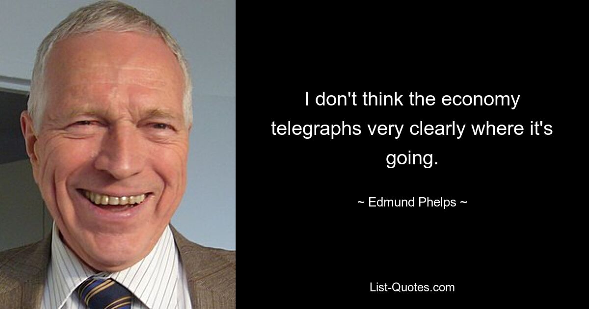 I don't think the economy telegraphs very clearly where it's going. — © Edmund Phelps