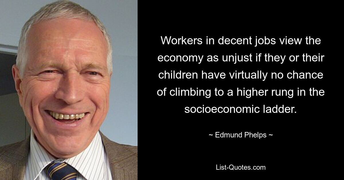 Workers in decent jobs view the economy as unjust if they or their children have virtually no chance of climbing to a higher rung in the socioeconomic ladder. — © Edmund Phelps