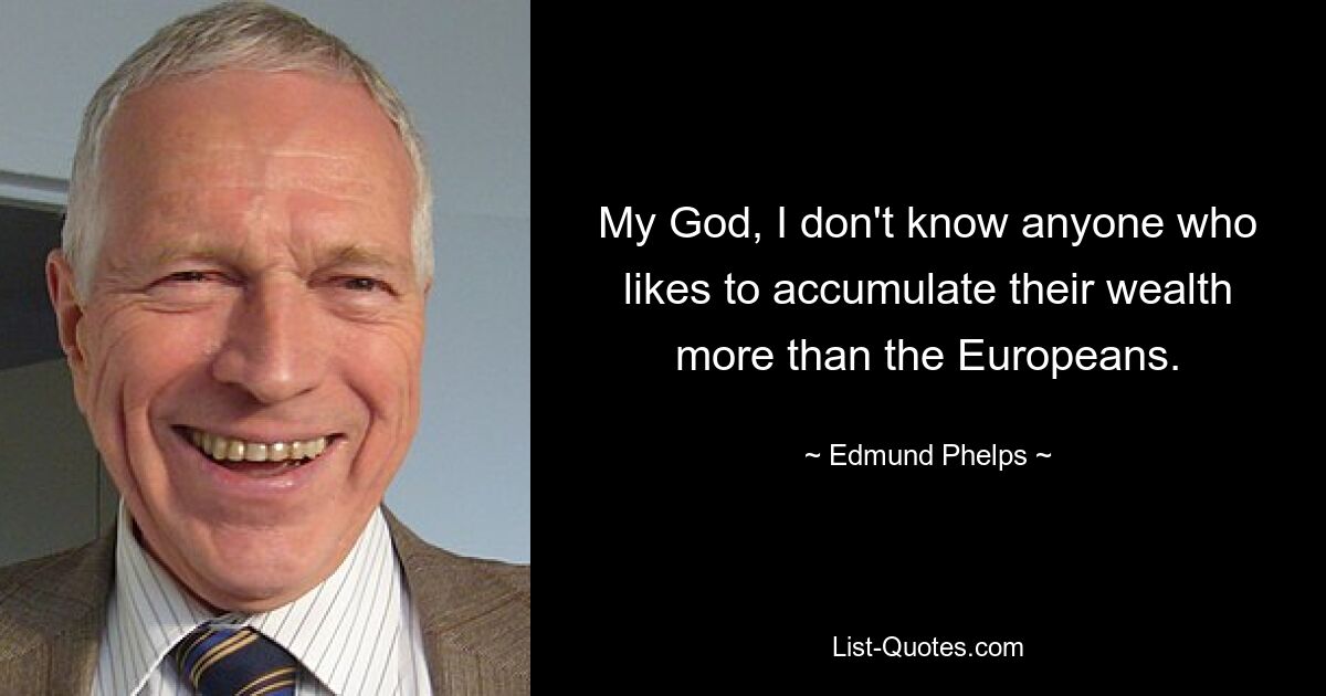 My God, I don't know anyone who likes to accumulate their wealth more than the Europeans. — © Edmund Phelps