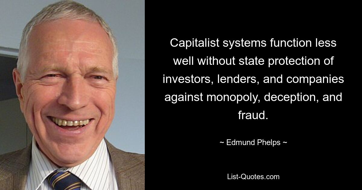 Capitalist systems function less well without state protection of investors, lenders, and companies against monopoly, deception, and fraud. — © Edmund Phelps