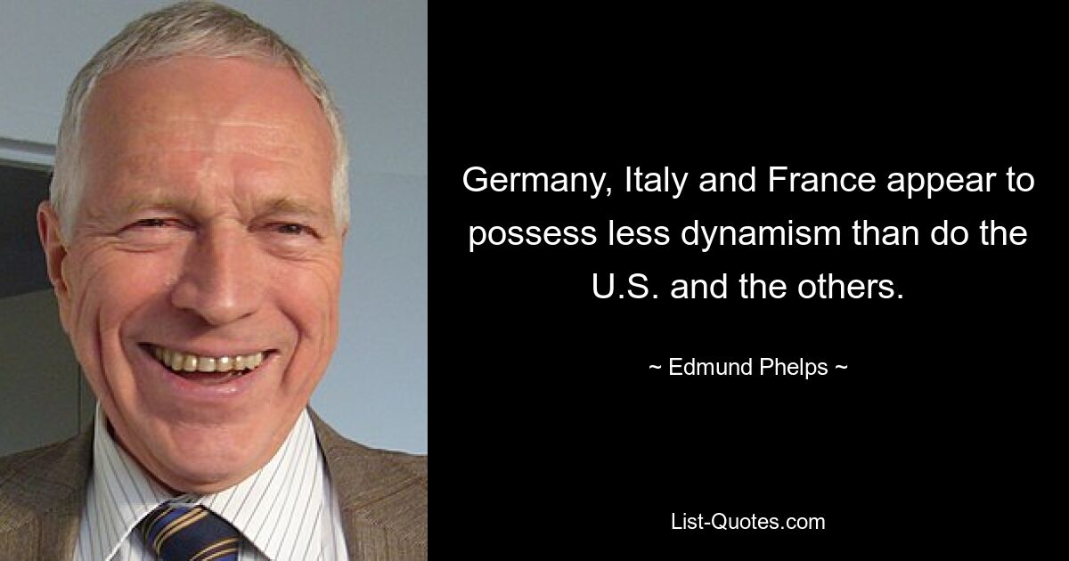 Germany, Italy and France appear to possess less dynamism than do the U.S. and the others. — © Edmund Phelps