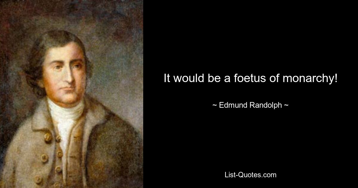 It would be a foetus of monarchy! — © Edmund Randolph