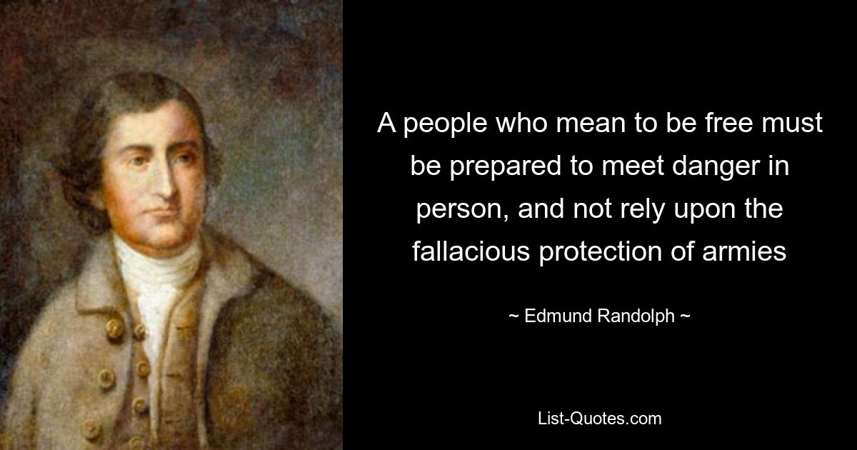 A people who mean to be free must be prepared to meet danger in person, and not rely upon the fallacious protection of armies — © Edmund Randolph