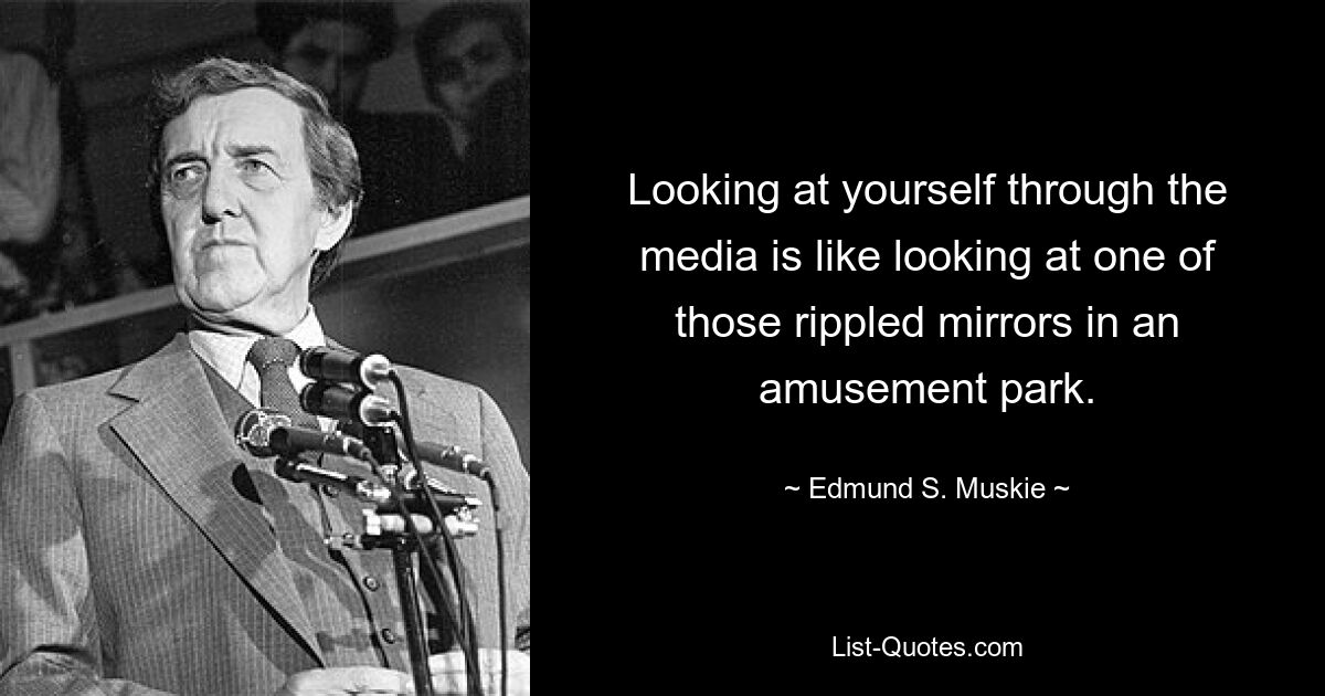 Looking at yourself through the media is like looking at one of those rippled mirrors in an amusement park. — © Edmund S. Muskie