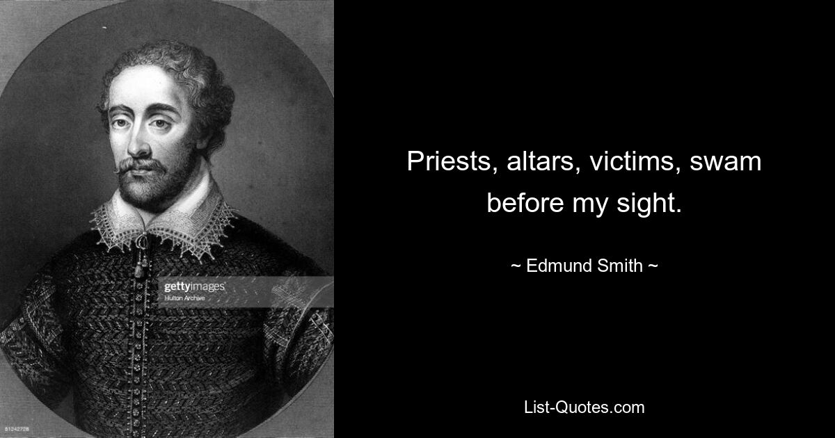 Priests, altars, victims, swam before my sight. — © Edmund Smith