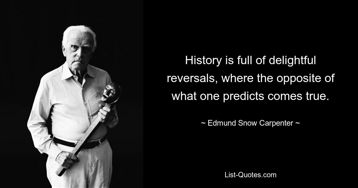 History is full of delightful reversals, where the opposite of what one predicts comes true. — © Edmund Snow Carpenter