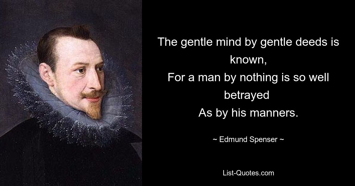 The gentle mind by gentle deeds is known,
For a man by nothing is so well betrayed 
As by his manners. — © Edmund Spenser