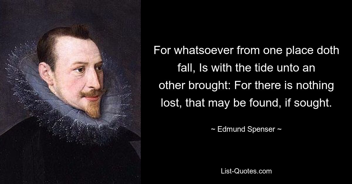 For whatsoever from one place doth fall, Is with the tide unto an other brought: For there is nothing lost, that may be found, if sought. — © Edmund Spenser