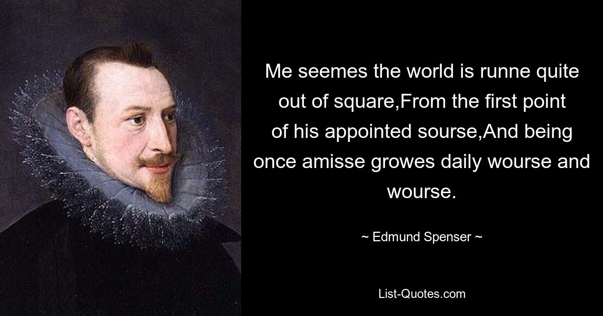 Me seemes the world is runne quite out of square,From the first point of his appointed sourse,And being once amisse growes daily wourse and wourse. — © Edmund Spenser