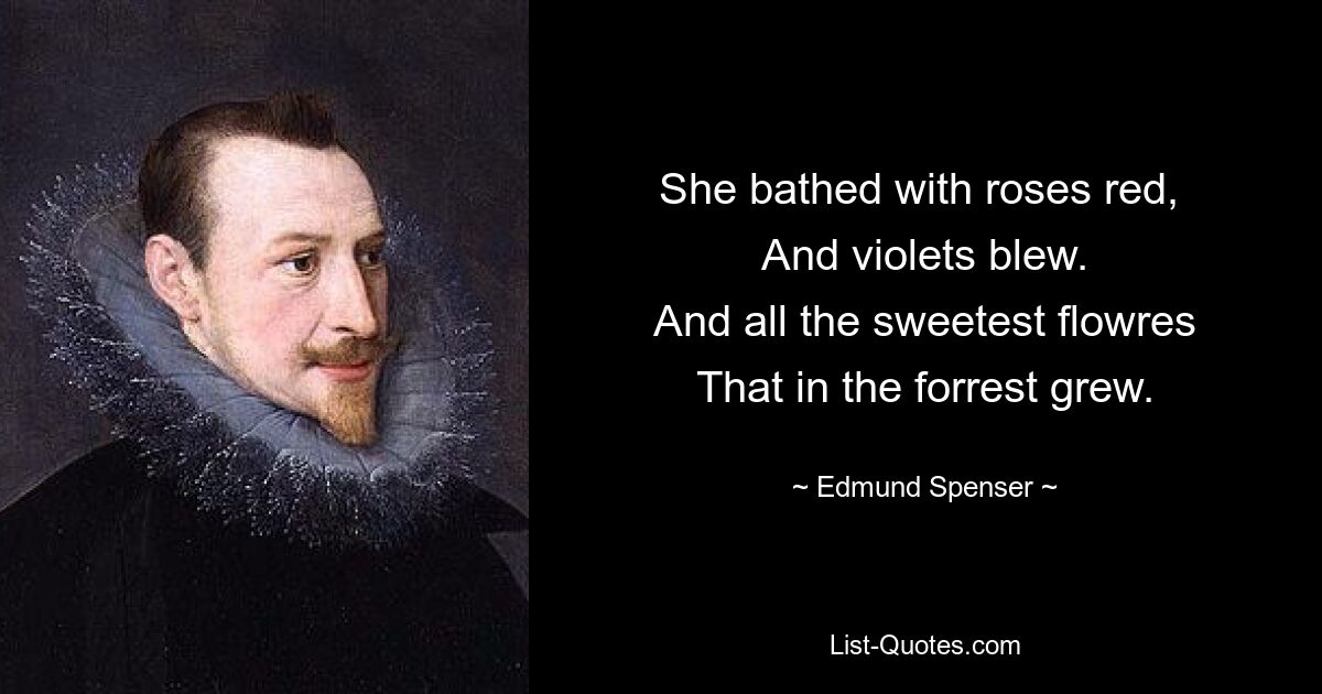 She bathed with roses red, 
And violets blew.
And all the sweetest flowres
That in the forrest grew. — © Edmund Spenser