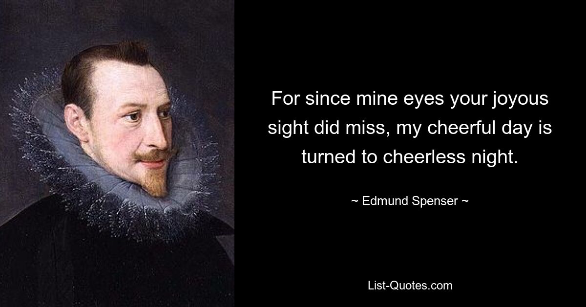 For since mine eyes your joyous sight did miss, my cheerful day is turned to cheerless night. — © Edmund Spenser