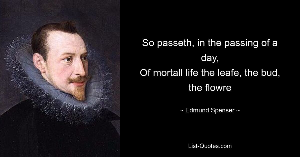 So passeth, in the passing of a day,
Of mortall life the leafe, the bud, the flowre — © Edmund Spenser