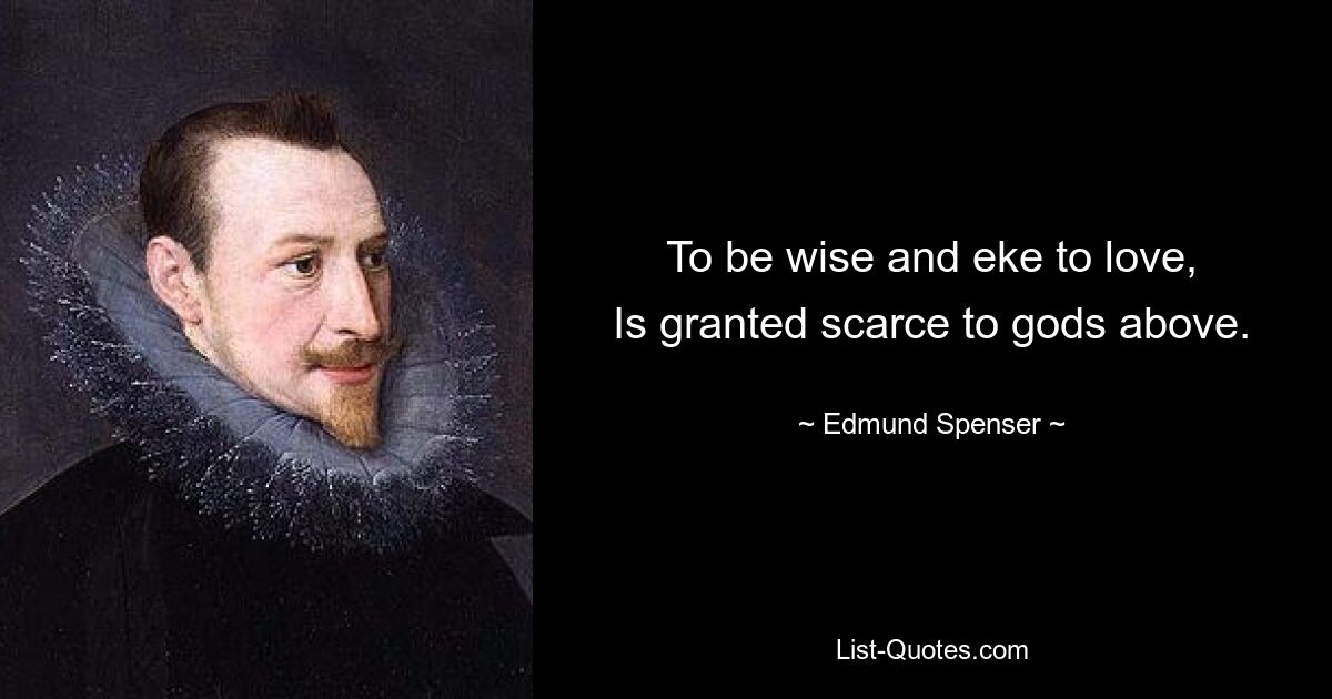 To be wise and eke to love,
Is granted scarce to gods above. — © Edmund Spenser