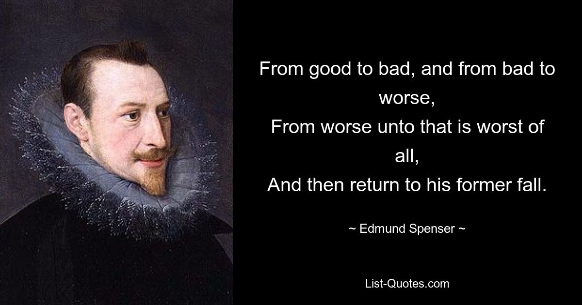 From good to bad, and from bad to worse,
From worse unto that is worst of all,
And then return to his former fall. — © Edmund Spenser