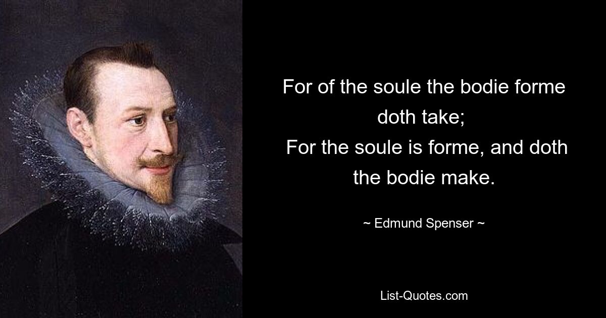 For of the soule the bodie forme doth take; 
 For the soule is forme, and doth the bodie make. — © Edmund Spenser