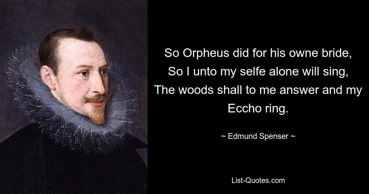 So Orpheus did for his owne bride,
So I unto my selfe alone will sing,
The woods shall to me answer and my Eccho ring. — © Edmund Spenser