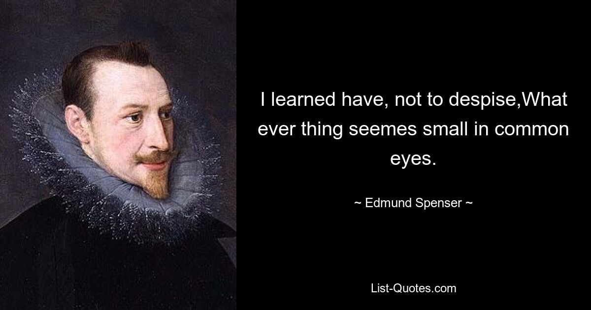 I learned have, not to despise,What ever thing seemes small in common eyes. — © Edmund Spenser