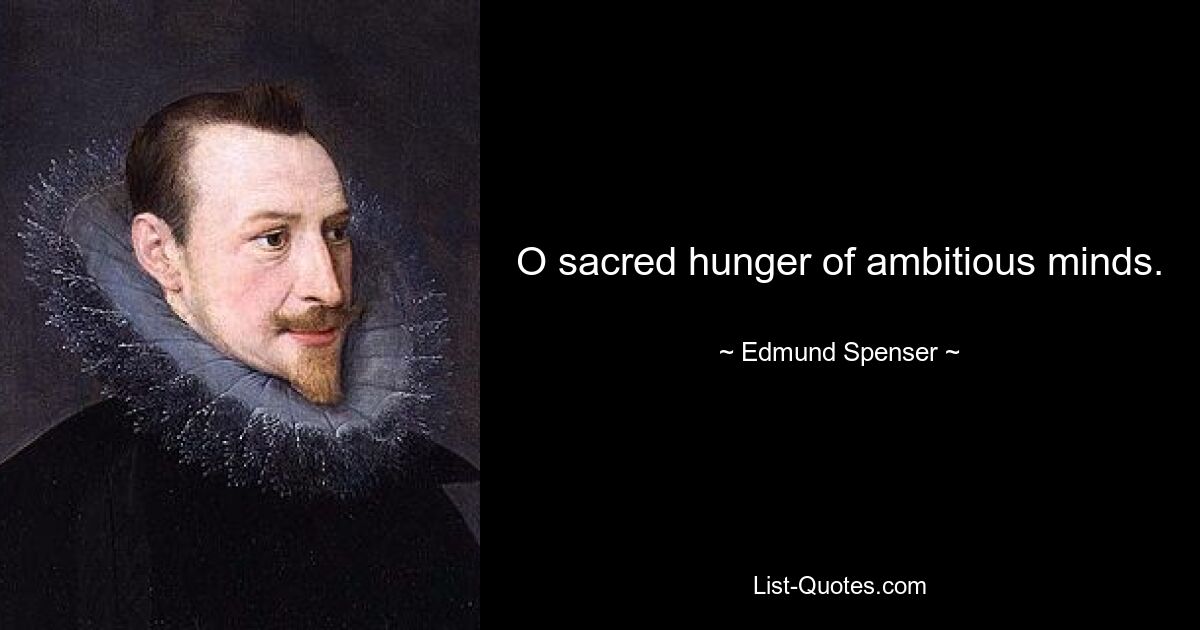 O sacred hunger of ambitious minds. — © Edmund Spenser