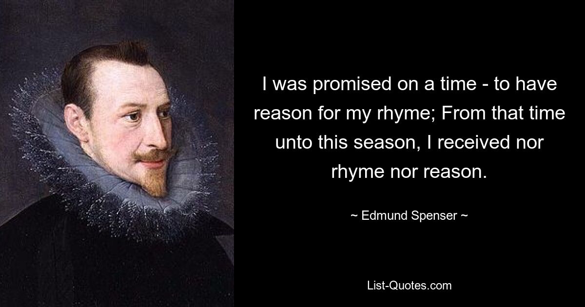 I was promised on a time - to have reason for my rhyme; From that time unto this season, I received nor rhyme nor reason. — © Edmund Spenser