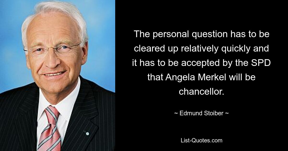 The personal question has to be cleared up relatively quickly and it has to be accepted by the SPD that Angela Merkel will be chancellor. — © Edmund Stoiber