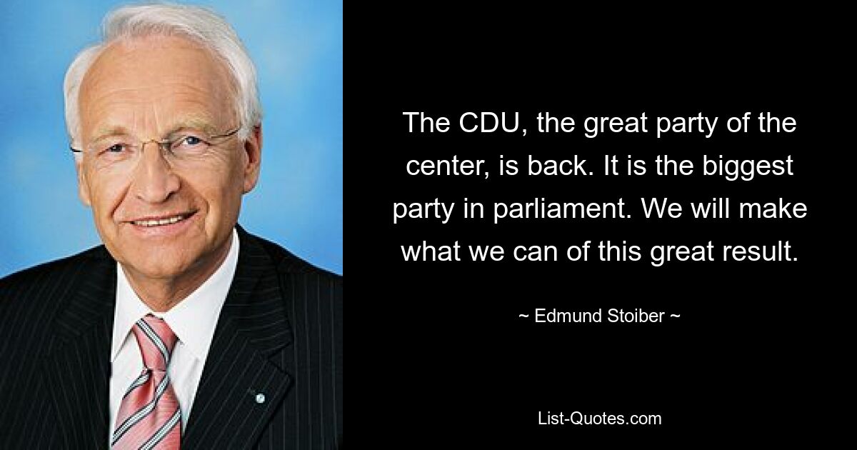 The CDU, the great party of the center, is back. It is the biggest party in parliament. We will make what we can of this great result. — © Edmund Stoiber