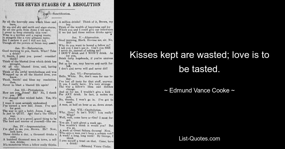 Kisses kept are wasted; love is to be tasted. — © Edmund Vance Cooke