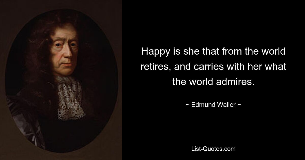 Happy is she that from the world retires, and carries with her what the world admires. — © Edmund Waller