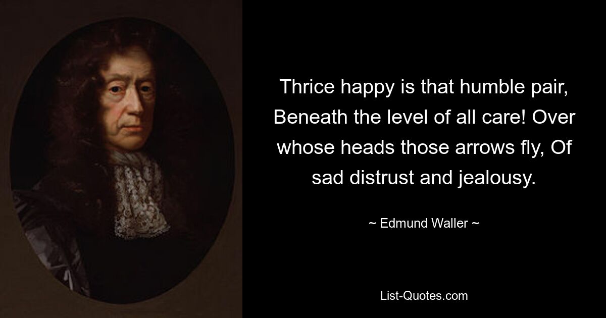 Thrice happy is that humble pair, Beneath the level of all care! Over whose heads those arrows fly, Of sad distrust and jealousy. — © Edmund Waller