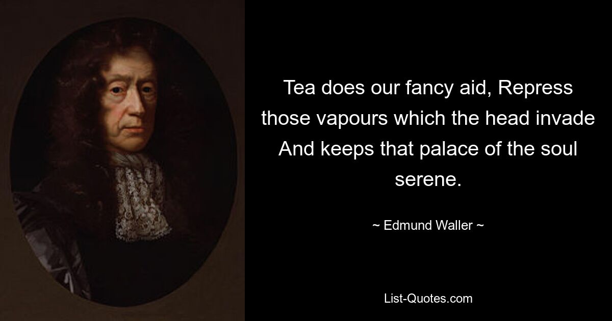 Tea does our fancy aid, Repress those vapours which the head invade And keeps that palace of the soul serene. — © Edmund Waller