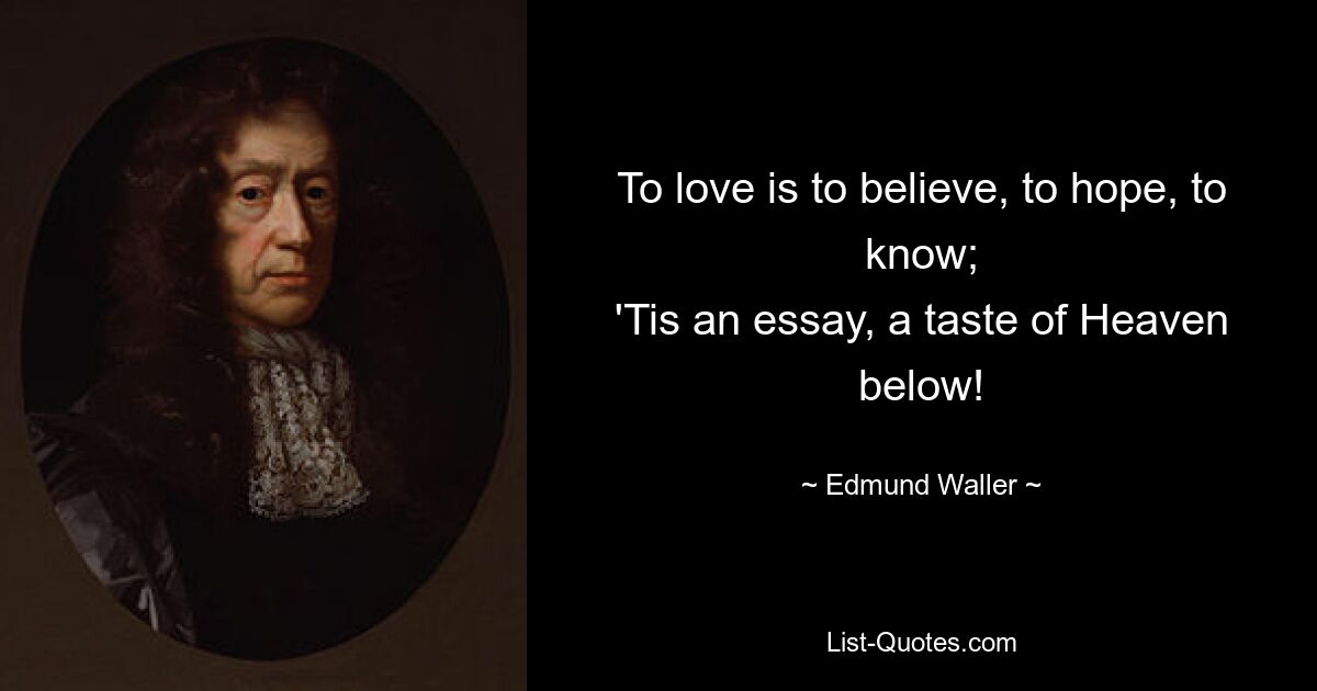 To love is to believe, to hope, to know;
'Tis an essay, a taste of Heaven below! — © Edmund Waller