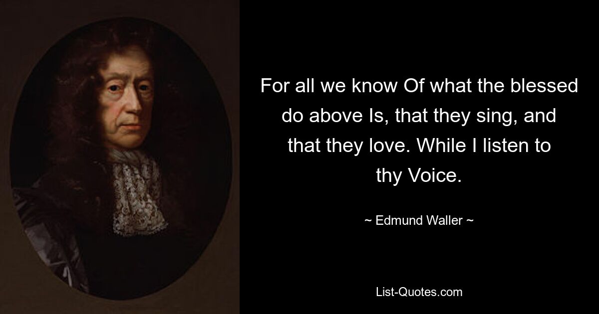 Ибо все, что мы знаем, О том, что делают благословенные наверху, Это то, что они поют и что они любят. Пока я слушаю твой Голос. — © Эдмунд Уоллер 