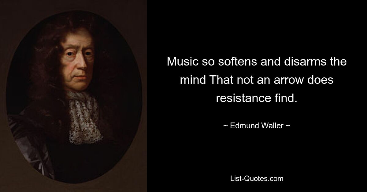 Music so softens and disarms the mind That not an arrow does resistance find. — © Edmund Waller