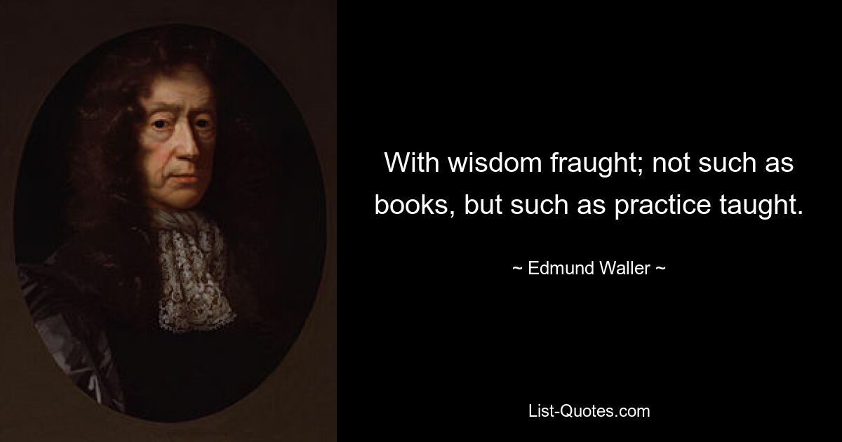 С мудростью, чреватой; не такие, как книги, а такие, как учила практика. — © Эдмунд Уоллер 