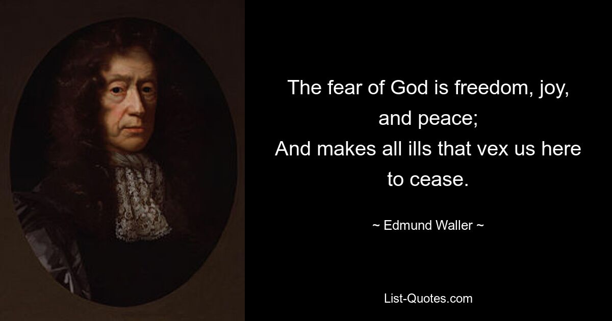 The fear of God is freedom, joy, and peace;
And makes all ills that vex us here to cease. — © Edmund Waller