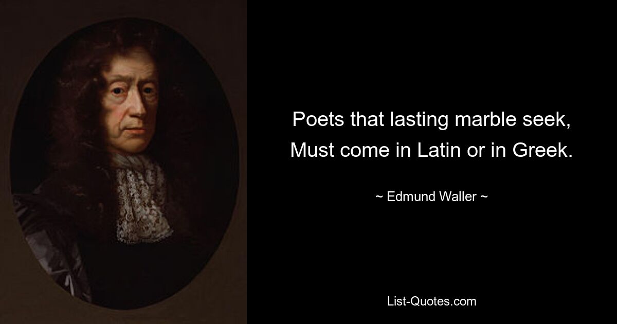 Poets that lasting marble seek, Must come in Latin or in Greek. — © Edmund Waller