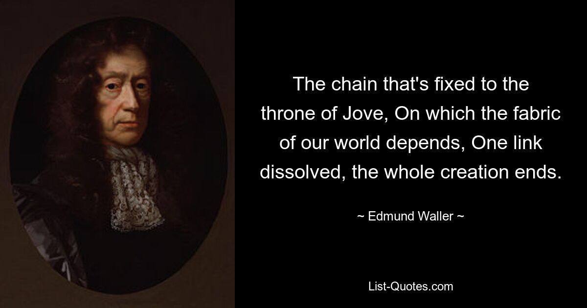 The chain that's fixed to the throne of Jove, On which the fabric of our world depends, One link dissolved, the whole creation ends. — © Edmund Waller