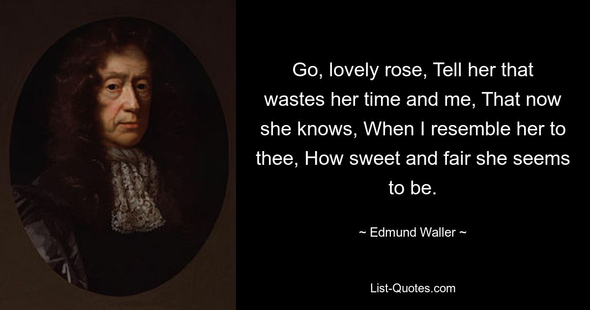 Geh, schöne Rose, sag ihr, dass sie ihre Zeit und mich verschwendet, dass sie jetzt weiß, wie süß und schön sie zu sein scheint, wenn ich sie dir ähnlich sehe. — © Edmund Waller