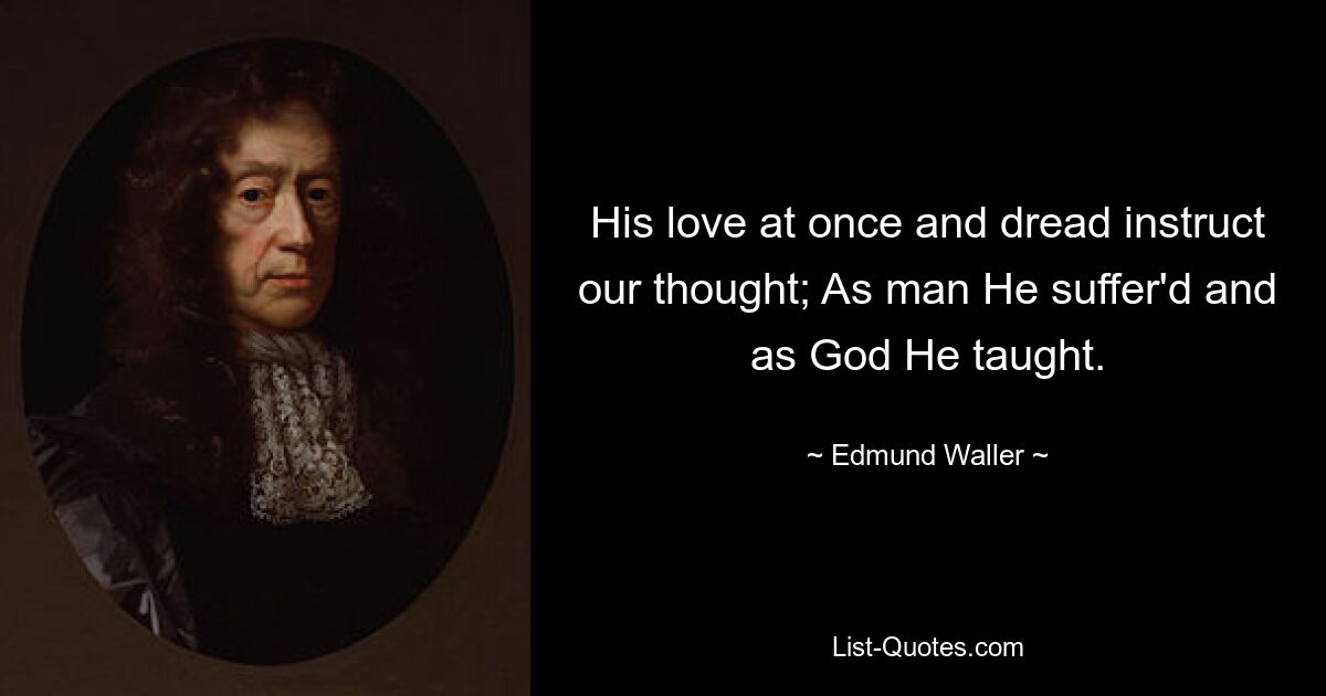 His love at once and dread instruct our thought; As man He suffer'd and as God He taught. — © Edmund Waller