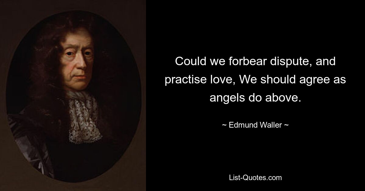 Could we forbear dispute, and practise love, We should agree as angels do above. — © Edmund Waller