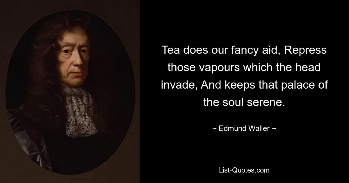 Tea does our fancy aid, Repress those vapours which the head invade, And keeps that palace of the soul serene. — © Edmund Waller