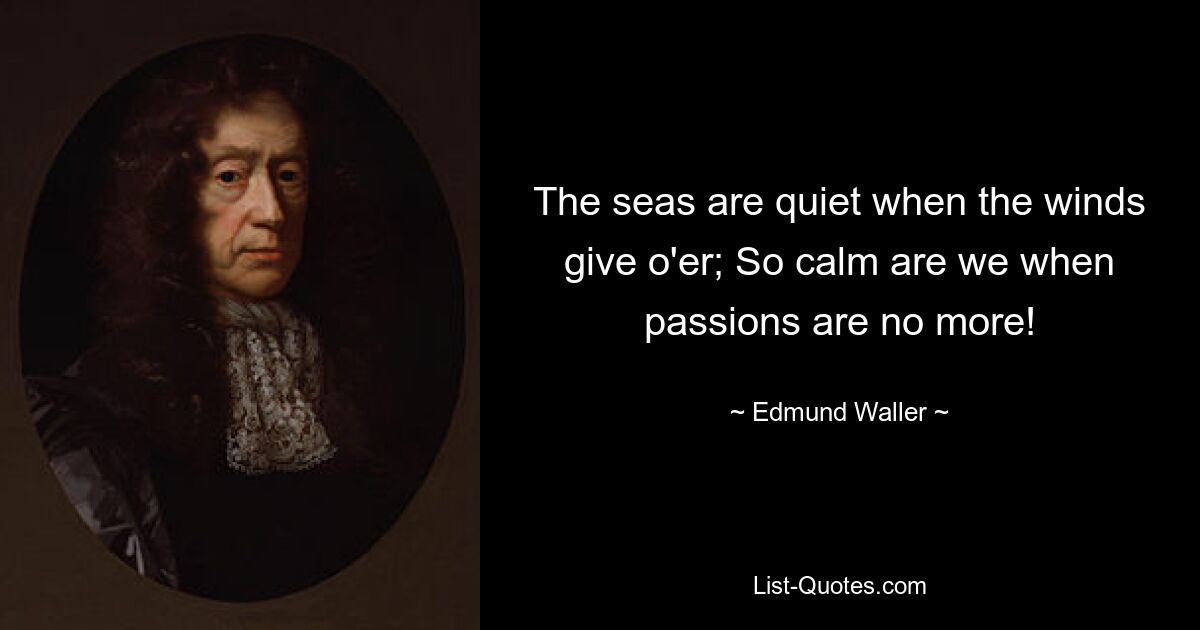 The seas are quiet when the winds give o'er; So calm are we when passions are no more! — © Edmund Waller