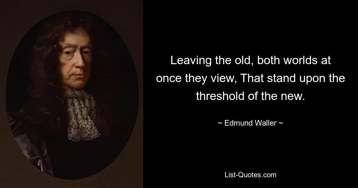 Leaving the old, both worlds at once they view, That stand upon the threshold of the new. — © Edmund Waller