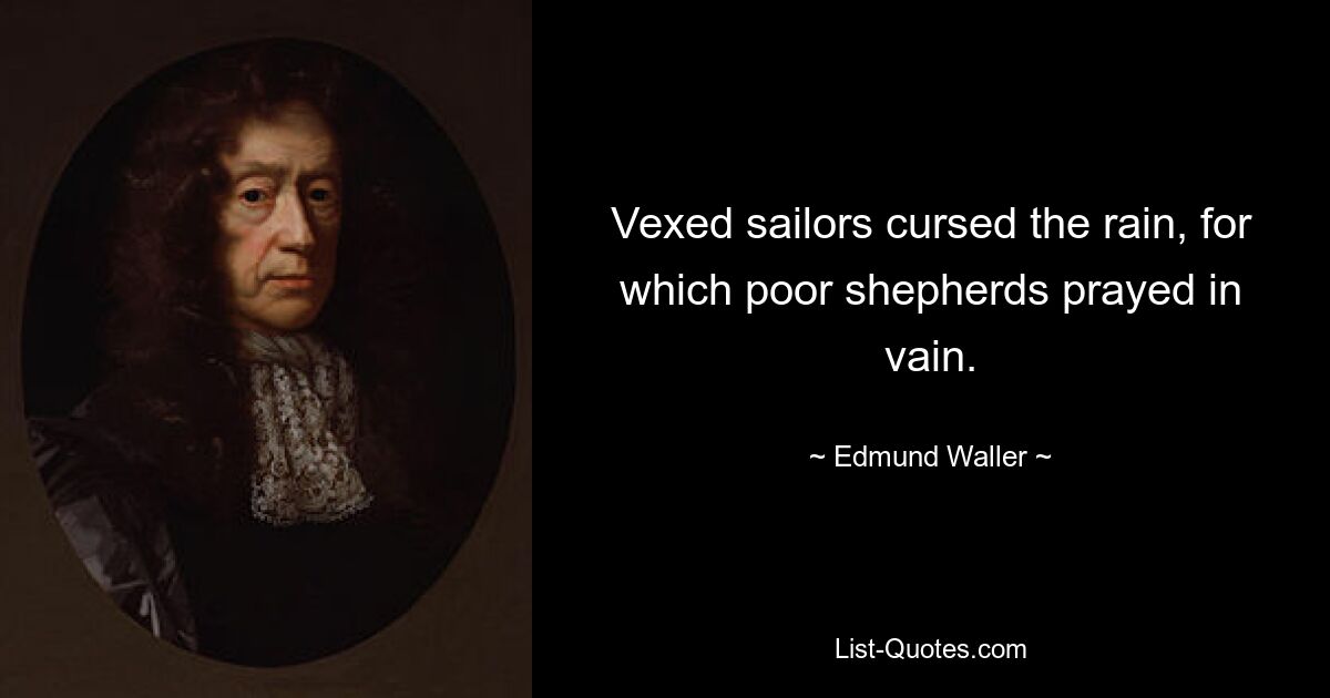 Vexed sailors cursed the rain, for which poor shepherds prayed in vain. — © Edmund Waller