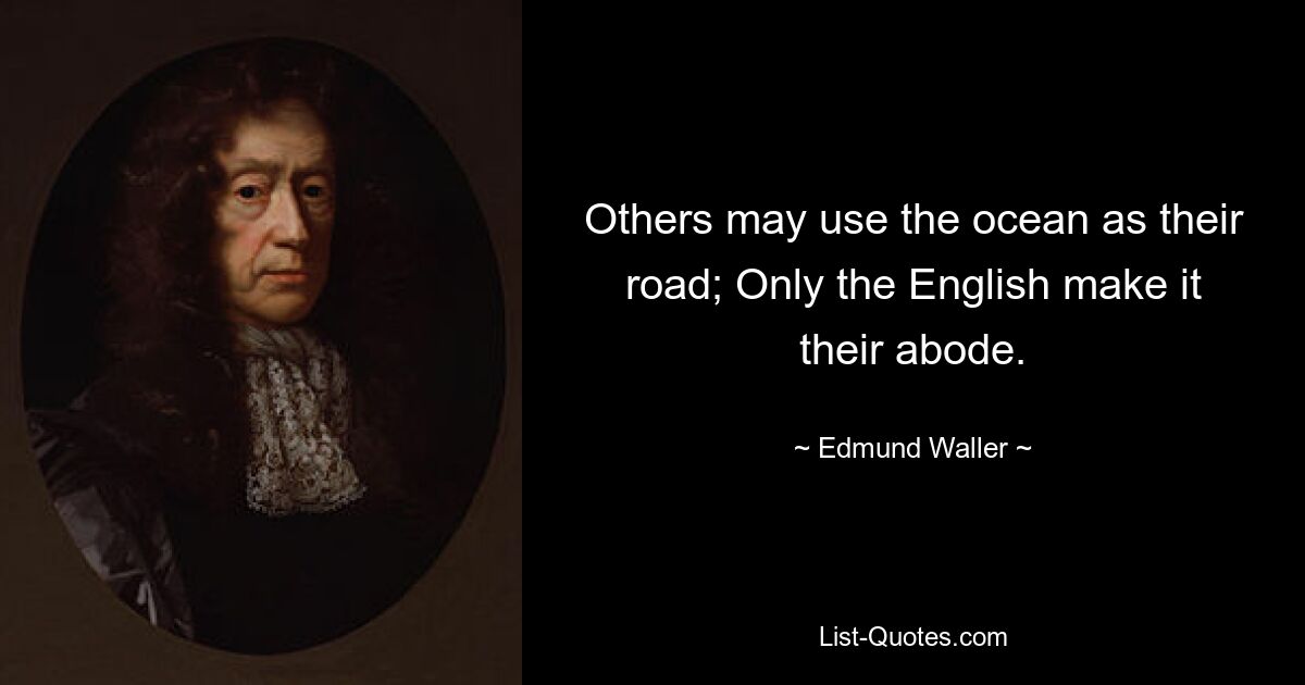 Others may use the ocean as their road; Only the English make it their abode. — © Edmund Waller