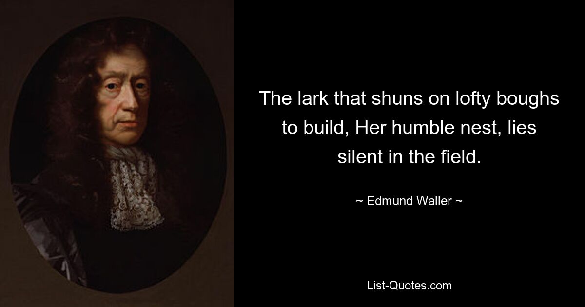 The lark that shuns on lofty boughs to build, Her humble nest, lies silent in the field. — © Edmund Waller