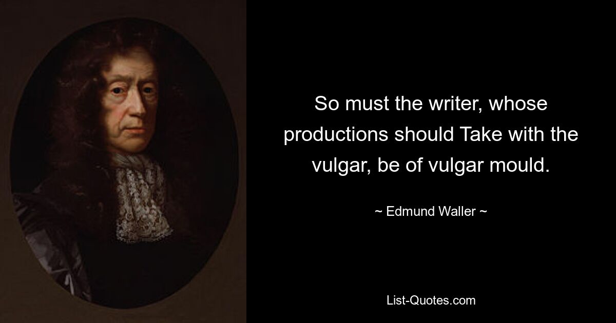 So must the writer, whose productions should Take with the vulgar, be of vulgar mould. — © Edmund Waller